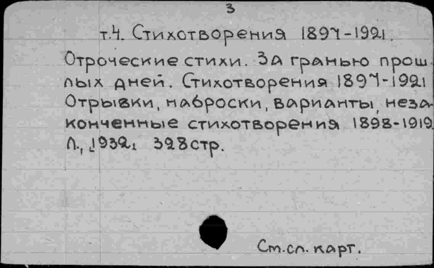 ﻿т.Н. Стихотворений
Отроческие стихи. 5 а грлньно прош аых дней. Стихотворения 1В9Ч-199.1 Отрывки, нлвроски, ВАрилиты мезл-конченные стихотворений 1898-\ 919. А.^959,! Ъ93стр.
Cm.Cn. ААрТ.